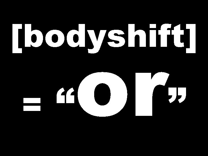 [bodyshift] = “ or” 