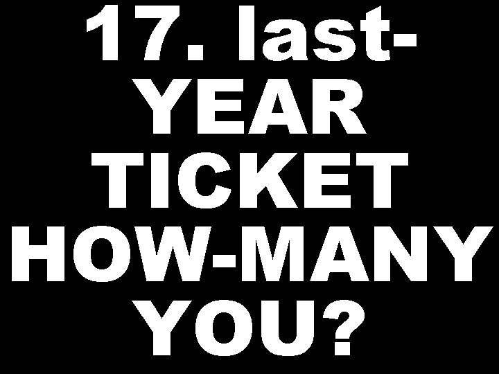 17. last. YEAR TICKET HOW-MANY YOU? 
