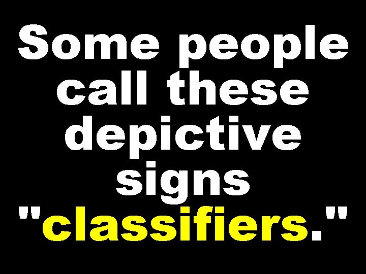 Some people call these depictive signs "classifiers. " 