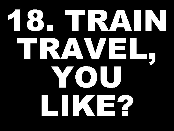 18. TRAIN TRAVEL, YOU LIKE? 