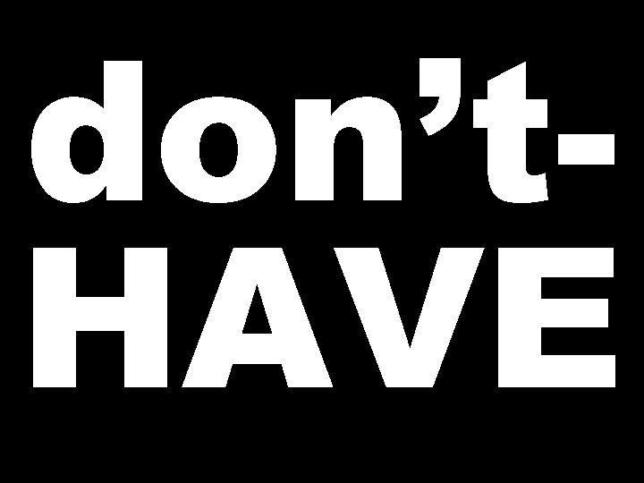 don’t. HAVE 