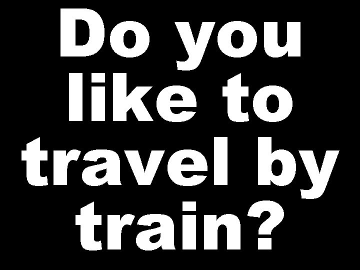 Do you like to travel by train? 