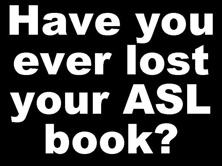 Have you ever lost your ASL book? 