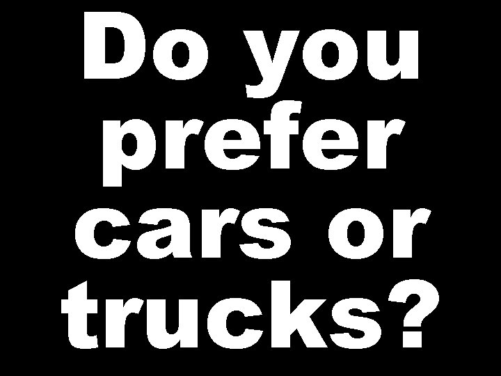 Do you prefer cars or trucks? 