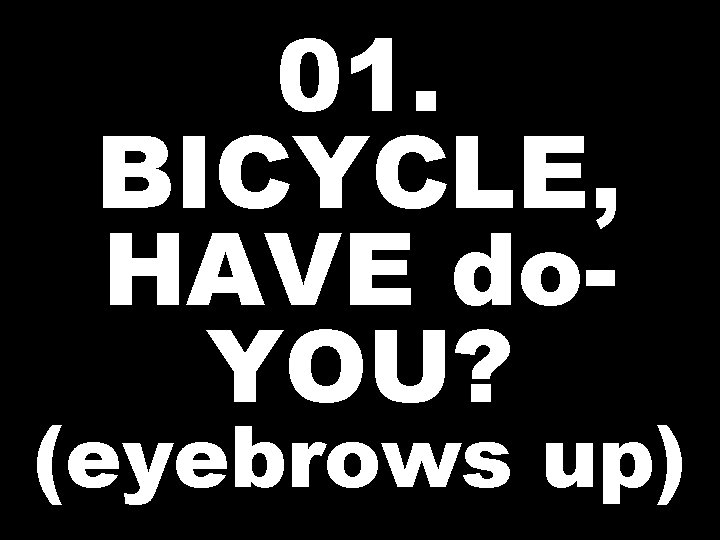 01. BICYCLE, HAVE do. YOU? (eyebrows up) 