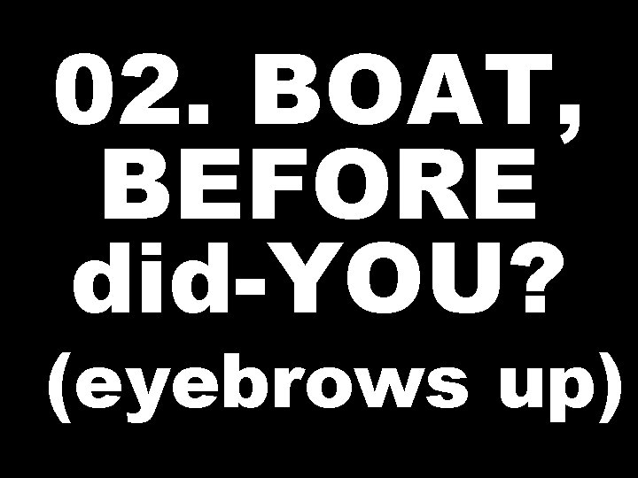 02. BOAT, BEFORE did-YOU? (eyebrows up) 
