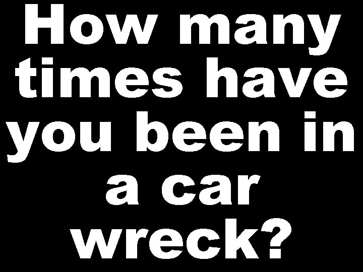 How many times have you been in a car wreck? 