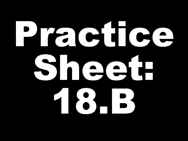 Practice Sheet: 18. B 