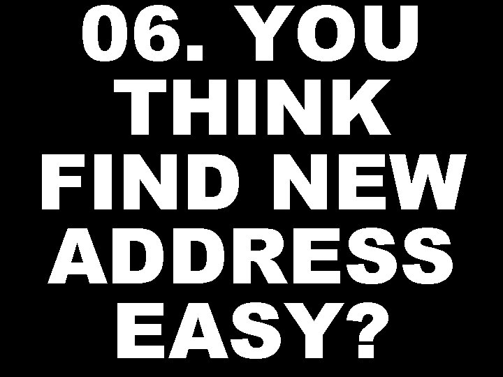 06. YOU THINK FIND NEW ADDRESS EASY? 