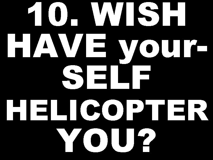 10. WISH HAVE your. SELF HELICOPTER YOU? 