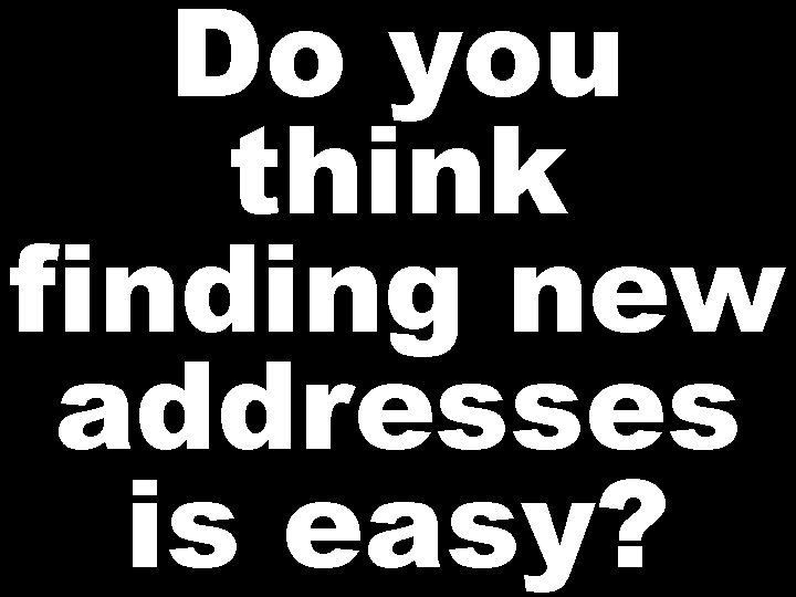 Do you think finding new addresses is easy? 