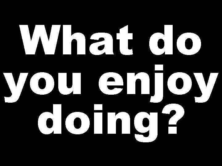 What do you enjoy doing? 