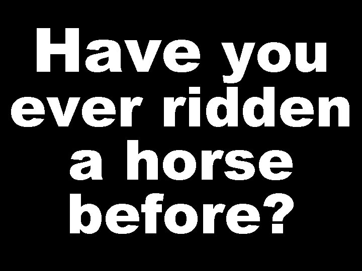 Have you ever ridden a horse before? 