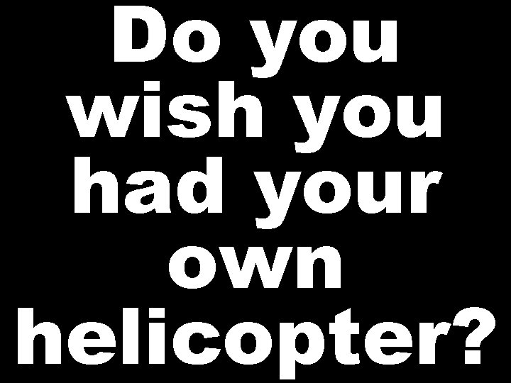 Do you wish you had your own helicopter? 