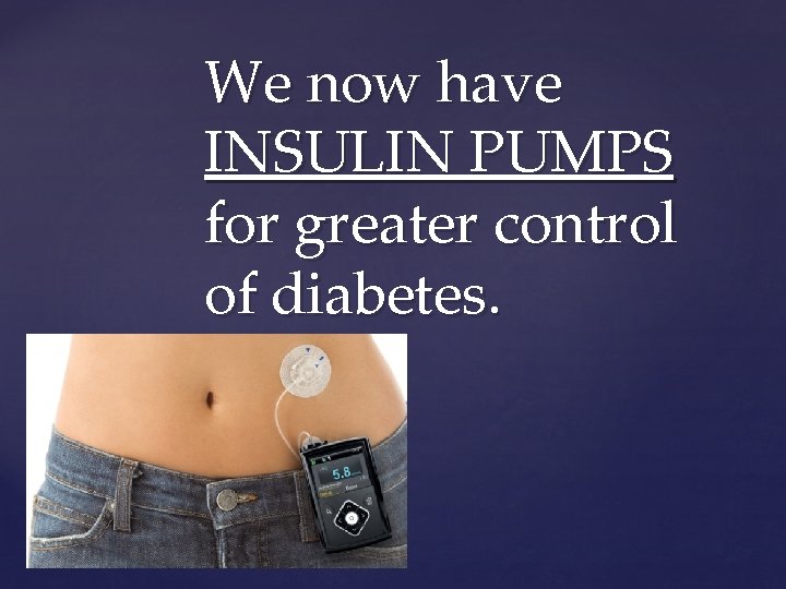 We now have INSULIN PUMPS for greater control of diabetes. { 