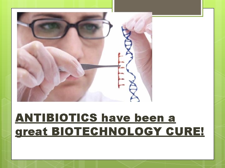 GENETICS… ANTIBIOTICS have been a great BIOTECHNOLOGY CURE! 