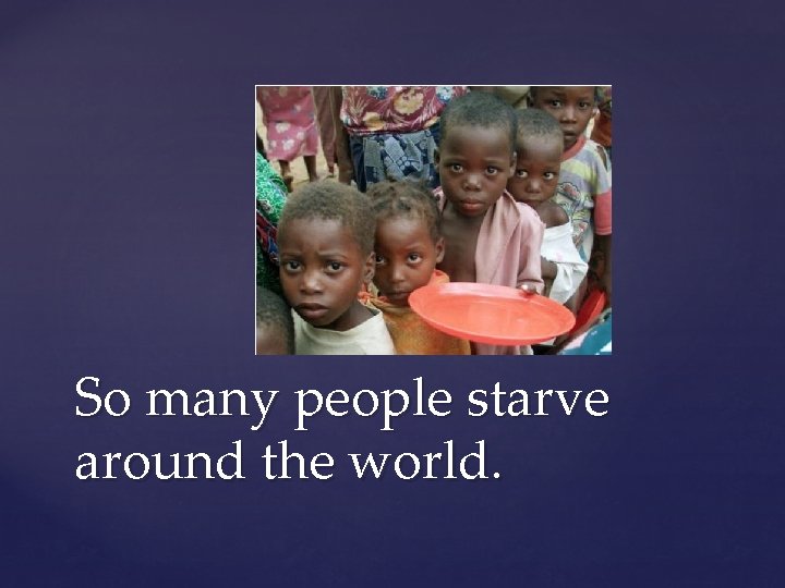 So many people starve around the world. 