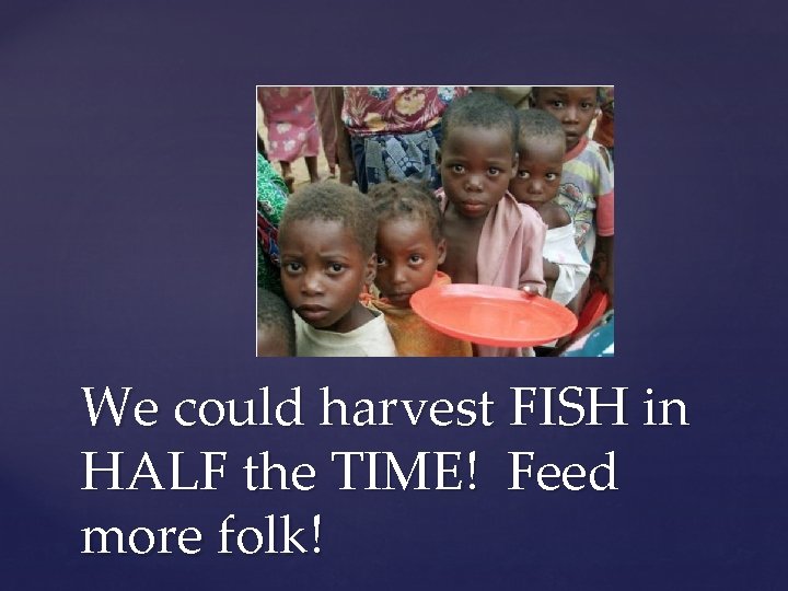 We could harvest FISH in HALF the TIME! Feed more folk! 