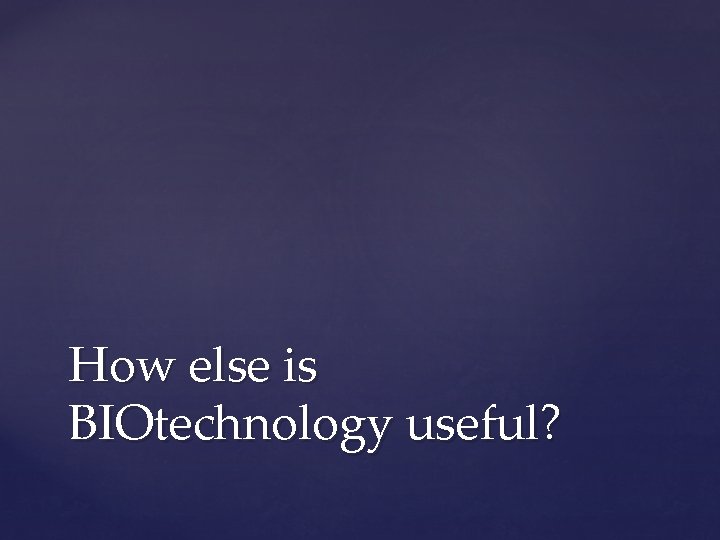 How else is BIOtechnology useful? 