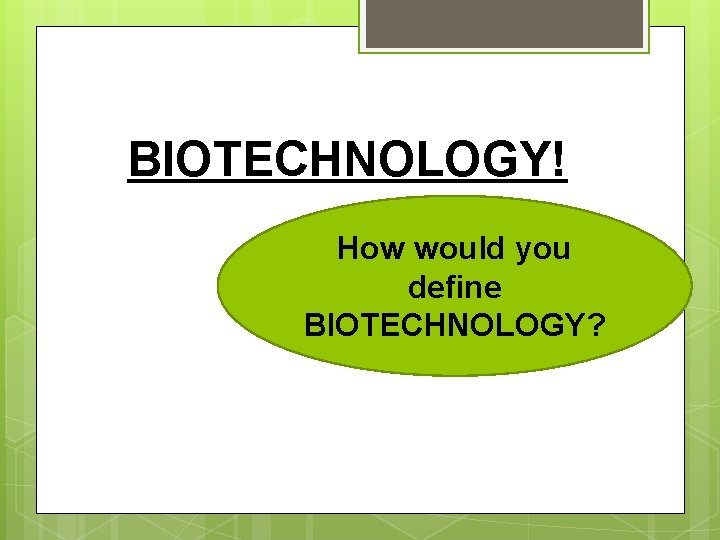 BIOTECHNOLOGY! How would you define BIOTECHNOLOGY? 