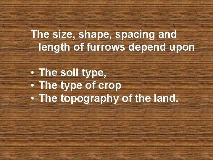 The size, shape, spacing and length of furrows depend upon • The soil type,