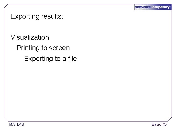 Exporting results: Visualization Printing to screen Exporting to a file MATLAB Basic I/O Exporting results: Visualization Printing to screen Exporting to a file MATLAB Basic I/O