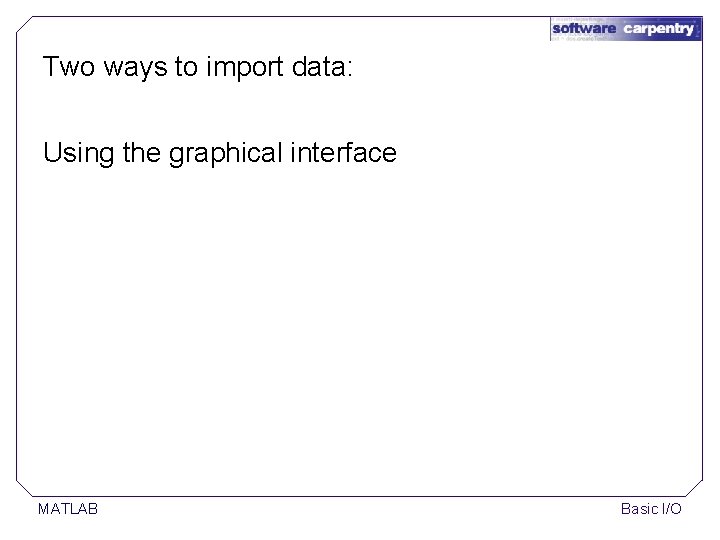 Two ways to import data: Using the graphical interface MATLAB Basic I/O Two ways to import data: Using the graphical interface MATLAB Basic I/O