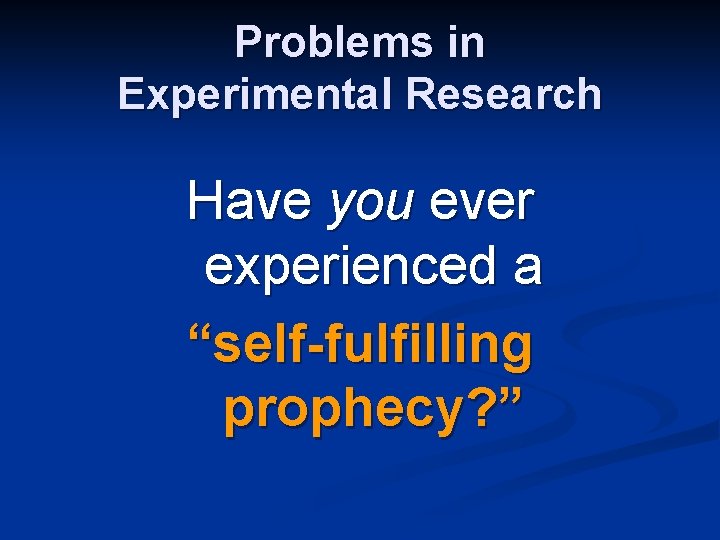 Problems in Experimental Research Have you ever experienced a “self-fulfilling prophecy? ” 