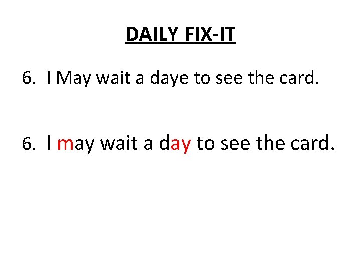 DAILY FIX-IT 6. I May wait a daye to see the card. 6. I