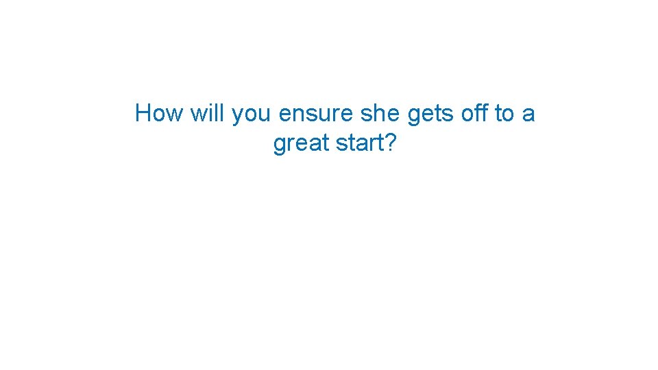 How will you ensure she gets off to a great start? 