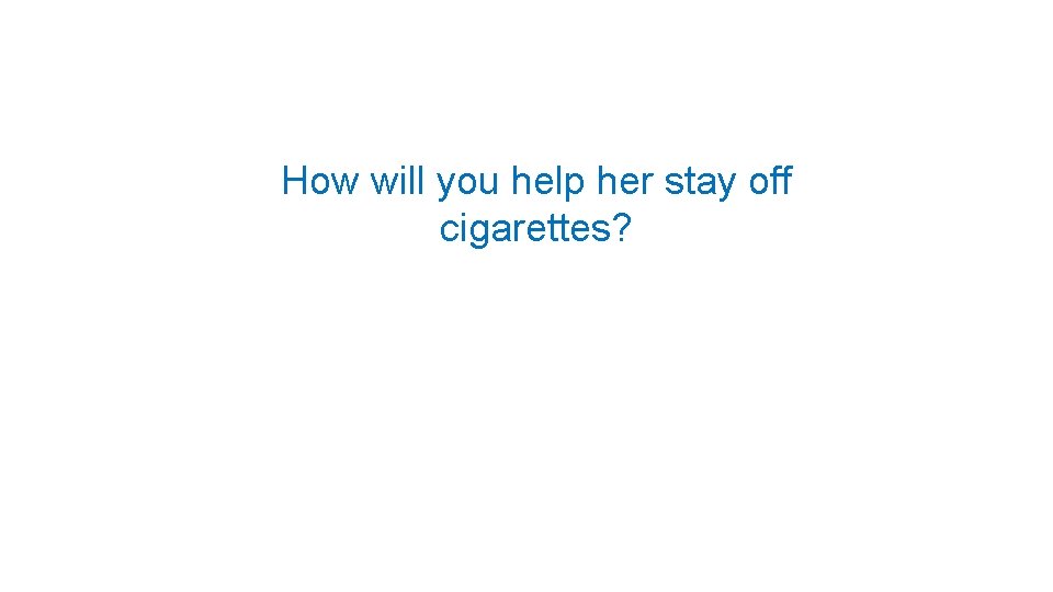 How will you help her stay off cigarettes? 