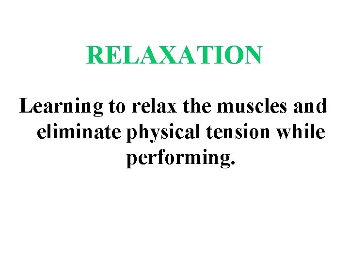 RELAXATION Learning to relax the muscles and eliminate physical tension while performing. 