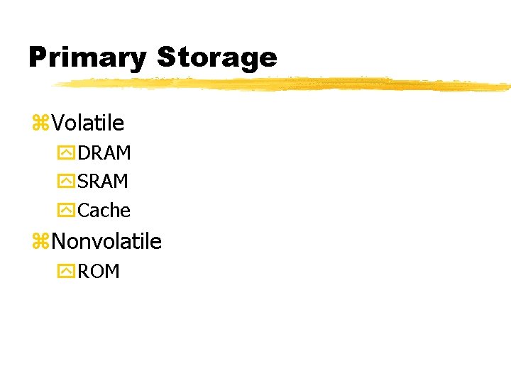 Primary Storage z. Volatile y. DRAM y. SRAM y. Cache z. Nonvolatile y. ROM Primary Storage z. Volatile y. DRAM y. SRAM y. Cache z. Nonvolatile y. ROM