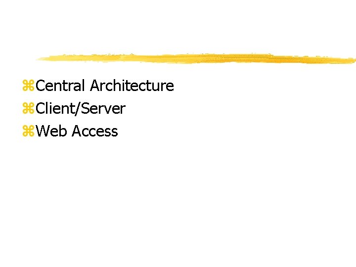 z. Central Architecture z. Client/Server z. Web Access 