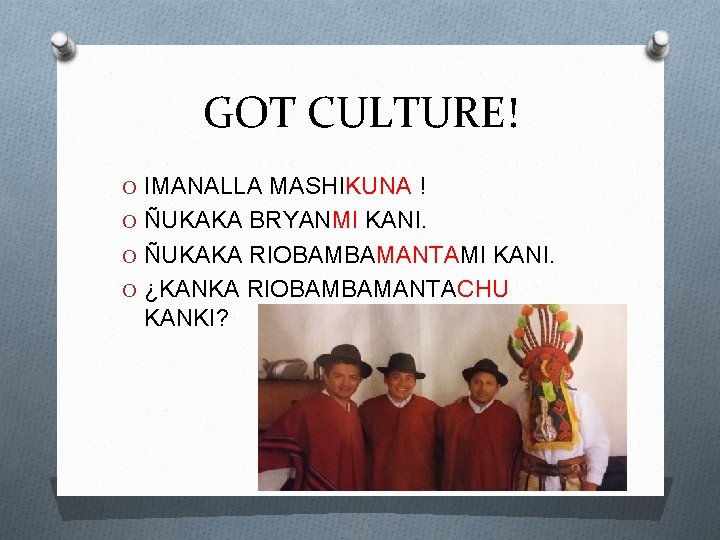 GOT CULTURE! O IMANALLA MASHIKUNA ! O ÑUKAKA BRYANMI KANI. O ÑUKAKA RIOBAMBAMANTAMI KANI.