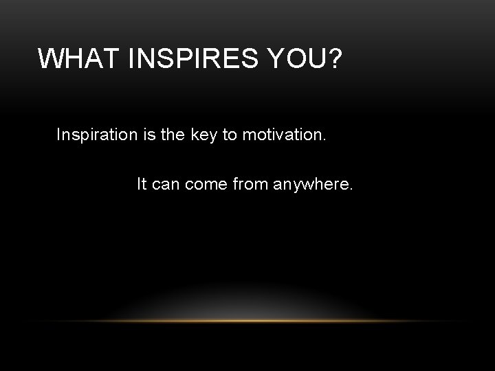 WHAT INSPIRES YOU? Inspiration is the key to motivation. It can come from anywhere.