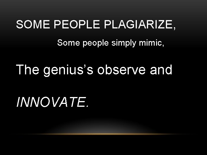 SOME PEOPLE PLAGIARIZE, Some people simply mimic, The genius’s observe and INNOVATE. 