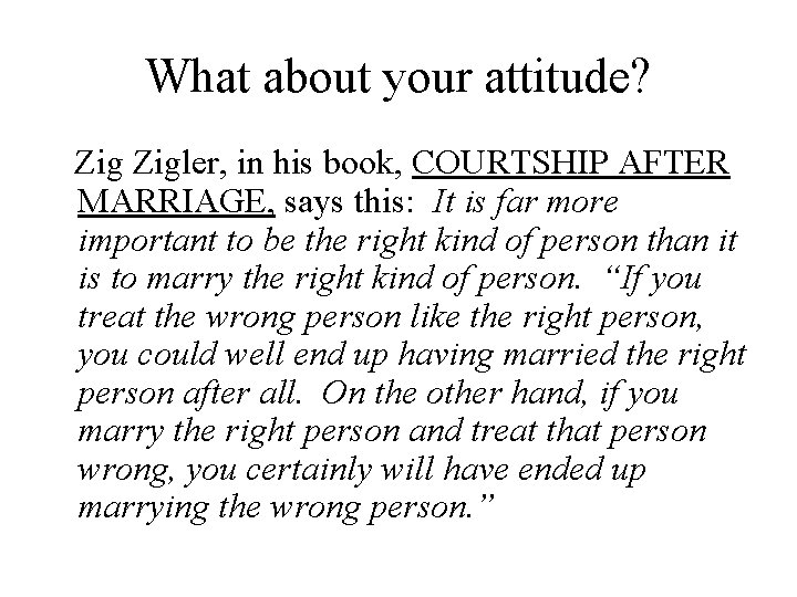 What about your attitude? Zigler, in his book, COURTSHIP AFTER MARRIAGE, says this: It