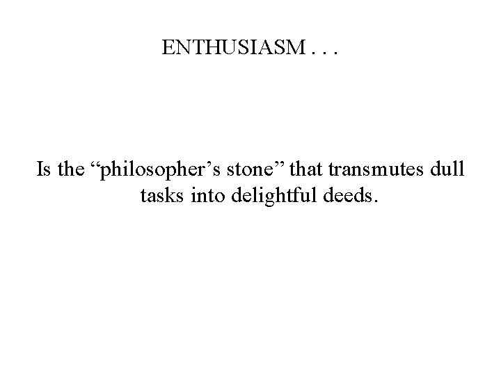 ENTHUSIASM. . . Is the “philosopher’s stone” that transmutes dull tasks into delightful deeds.