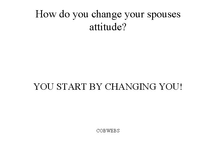 How do you change your spouses attitude? YOU START BY CHANGING YOU! COBWEBS 