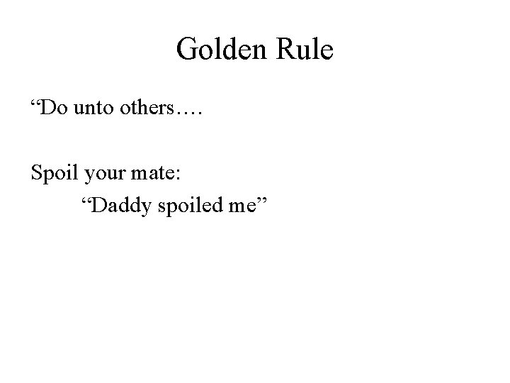 Golden Rule “Do unto others…. Spoil your mate: “Daddy spoiled me” 