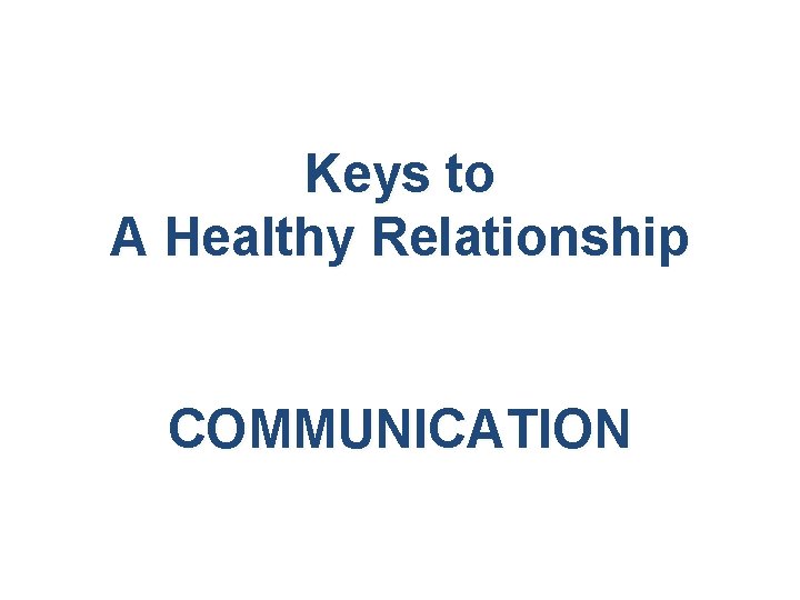 Keys to A Healthy Relationship COMMUNICATION 