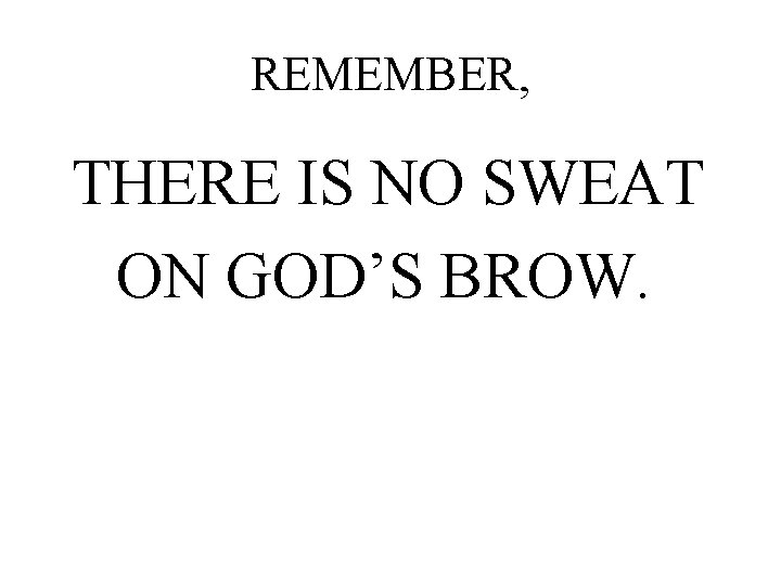 REMEMBER, THERE IS NO SWEAT ON GOD’S BROW. 