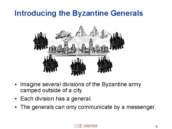 Introducing the Byzantine Generals • Imagine several divisions of the Byzantine army camped outside