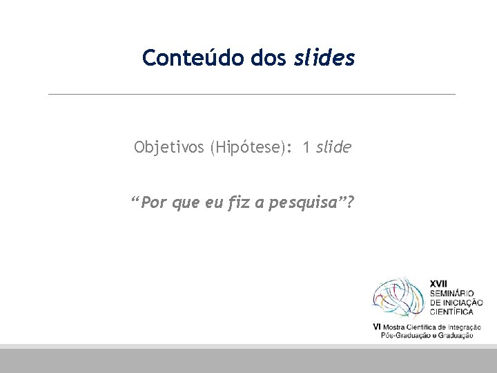 Conteúdo dos slides Objetivos (Hipótese): 1 slide “Por que eu fiz a pesquisa”? 