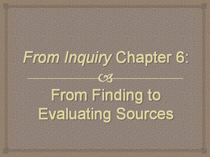 From Inquiry Chapter 6: From Finding to Evaluating Sources 