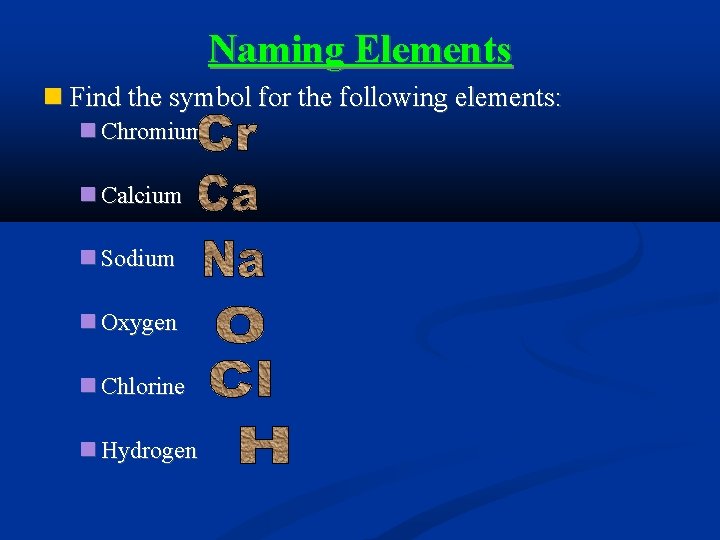 Naming Elements Find the symbol for the following elements: Chromium Calcium Sodium Oxygen Chlorine