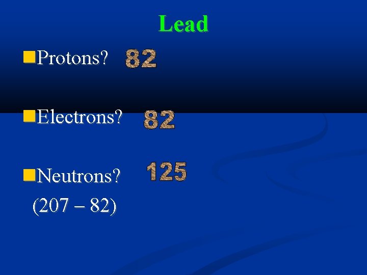 Lead Protons? Electrons? Neutrons? (207 – 82) 