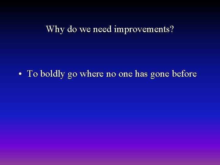 Why do we need improvements? • To boldly go where no one has gone