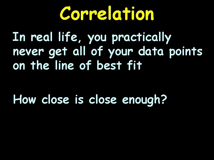 Correlation In real life, you practically never get all of your data points on
